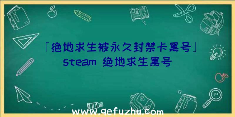 「绝地求生被永久封禁卡黑号」|steam